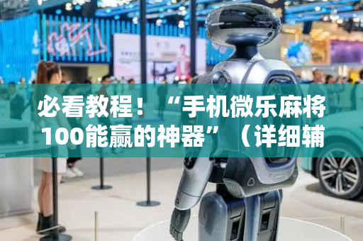 必看教程！“手机微乐麻将100能赢的神器”（详细辅助教程）-哔哩哔哩