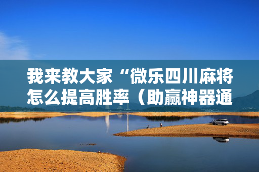 我来教大家“微乐四川麻将怎么提高胜率（助赢神器通用版）