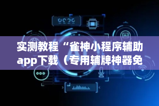 实测教程“雀神小程序辅助app下载（专用辅牌神器免安装）