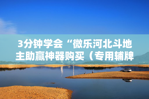 3分钟学会“微乐河北斗地主助赢神器购买（专用辅牌神器免安装）