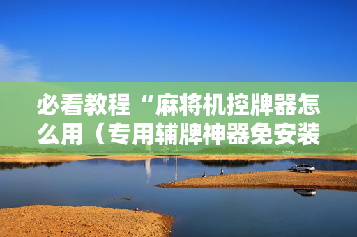 必看教程“麻将机控牌器怎么用（专用辅牌神器免安装）