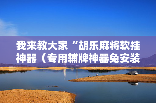 我来教大家“胡乐麻将软挂神器（专用辅牌神器免安装）