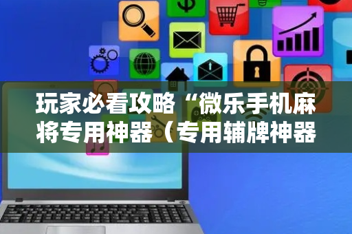 玩家必看攻略“微乐手机麻将专用神器（专用辅牌神器免安装）