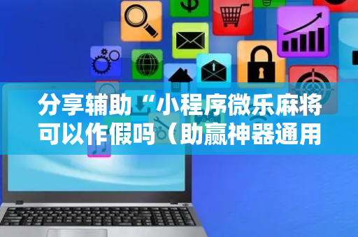 分享辅助“小程序微乐麻将可以作假吗（助赢神器通用版）