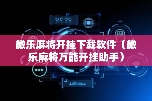 微乐麻将开挂下载软件（微乐麻将万能开挂助手）