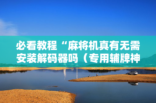 必看教程“麻将机真有无需安装解码器吗（专用辅牌神器免安装）