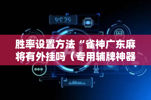 胜率设置方法“雀神广东麻将有外挂吗（专用辅牌神器免安装）