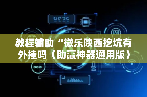 教程辅助“微乐陕西挖坑有外挂吗（助赢神器通用版）