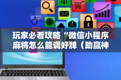玩家必看攻略“微信小程序麻将怎么能调好牌（助赢神器通用版）