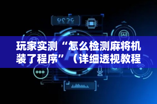 玩家实测“怎么检测麻将机装了程序”（详细透视教程）-哔哩哔哩