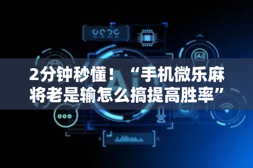 2分钟秒懂！“手机微乐麻将老是输怎么搞提高胜率”（详细透视教程）-哔哩哔哩