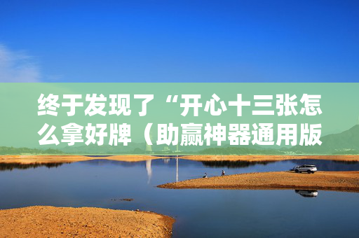 终于发现了“开心十三张怎么拿好牌（助赢神器通用版）