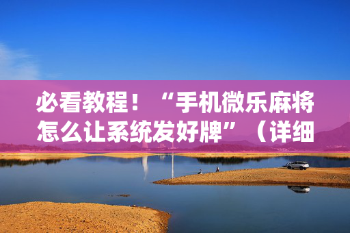 必看教程！“手机微乐麻将怎么让系统发好牌”（详细开挂教程）-哔哩哔哩