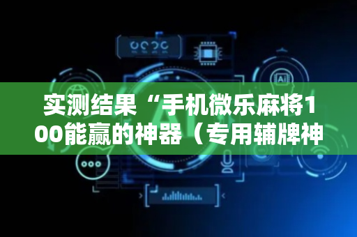 实测结果“手机微乐麻将100能赢的神器（专用辅牌神器免安装）