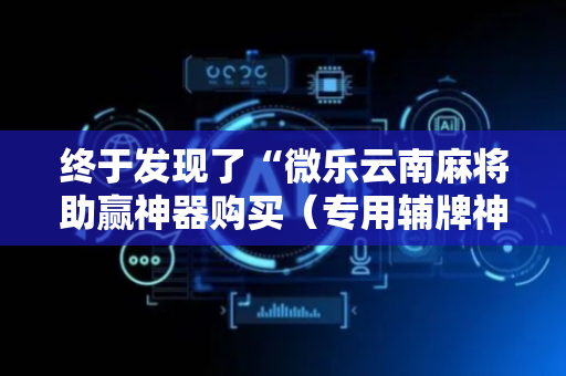 终于发现了“微乐云南麻将助赢神器购买（专用辅牌神器免安装）