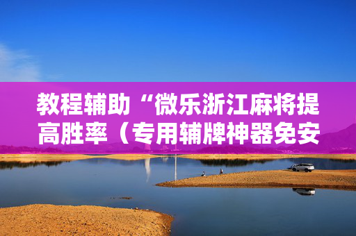 教程辅助“微乐浙江麻将提高胜率（专用辅牌神器免安装）