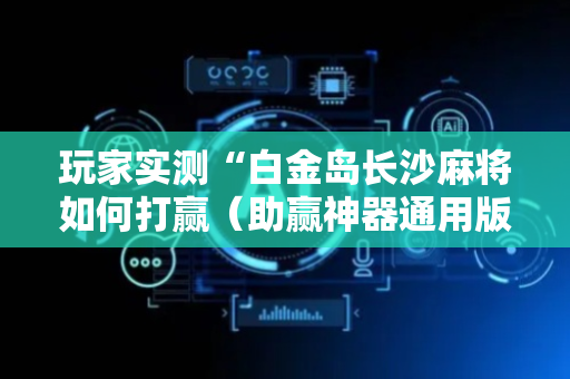 玩家实测“白金岛长沙麻将如何打赢（助赢神器通用版）