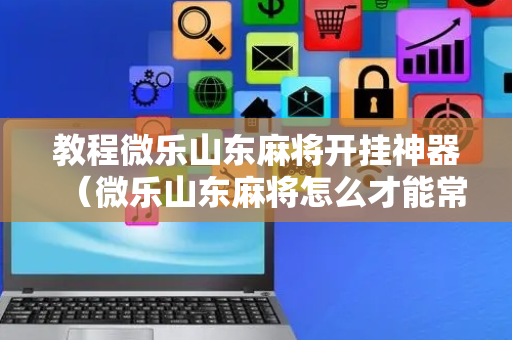 教程微乐山东麻将开挂神器（微乐山东麻将怎么才能常赢）