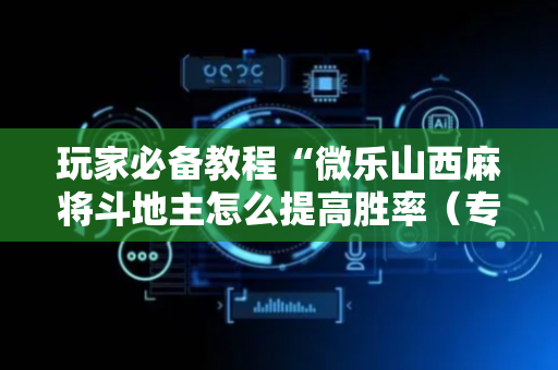 玩家必备教程“微乐山西麻将斗地主怎么提高胜率（专用辅牌神器免安装）