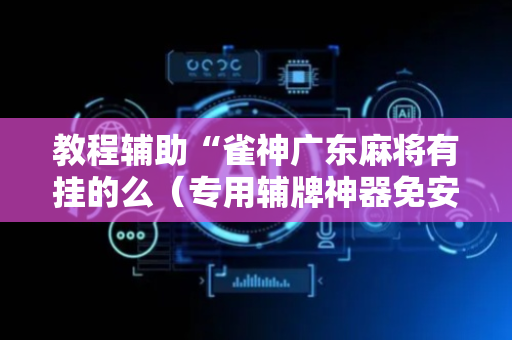 教程辅助“雀神广东麻将有挂的么（专用辅牌神器免安装）