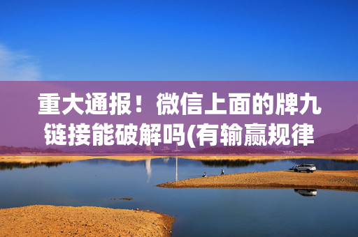 重大通报！微信上面的牌九链接能破解吗(有输赢规律吗)