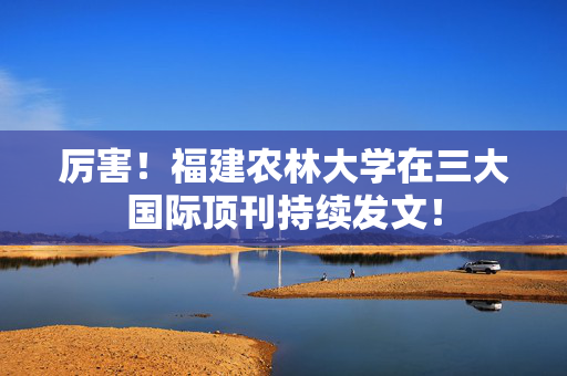 厉害！福建农林大学在三大国际顶刊持续发文！