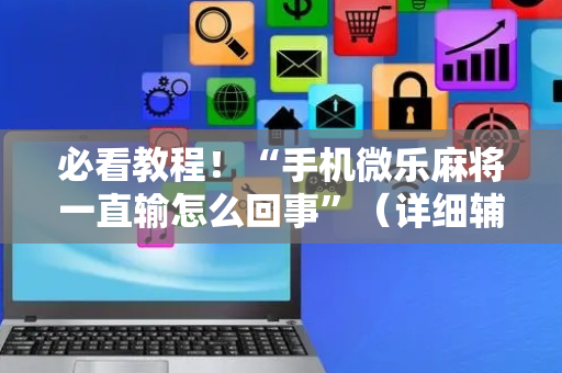 必看教程！“手机微乐麻将一直输怎么回事”（详细辅助教程）-哔哩哔哩