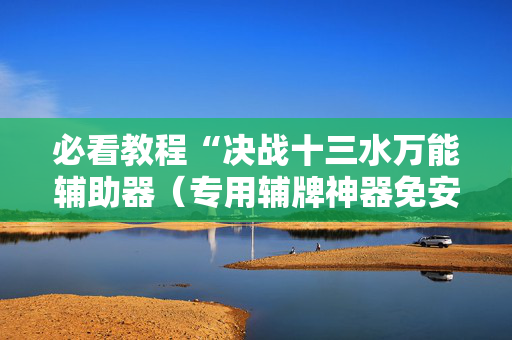 必看教程“决战十三水万能辅助器（专用辅牌神器免安装）