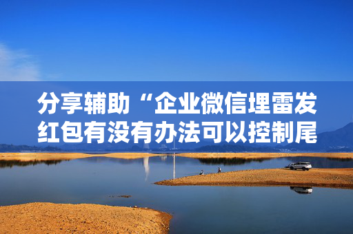 分享辅助“企业微信埋雷发红包有没有办法可以控制尾数”（详细透视教程）-哔哩哔哩