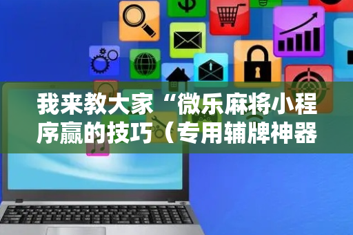 我来教大家“微乐麻将小程序赢的技巧（专用辅牌神器免安装）