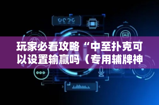 玩家必看攻略“中至扑克可以设置输赢吗（专用辅牌神器免安装）