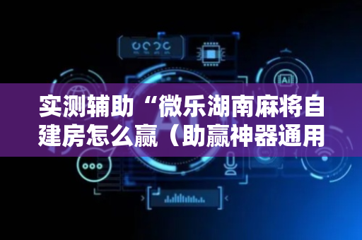 实测辅助“微乐湖南麻将自建房怎么赢（助赢神器通用版）
