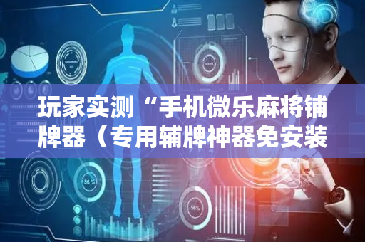 玩家实测“手机微乐麻将铺牌器（专用辅牌神器免安装）