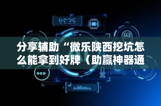 分享辅助“微乐陕西挖坑怎么能拿到好牌（助赢神器通用版）