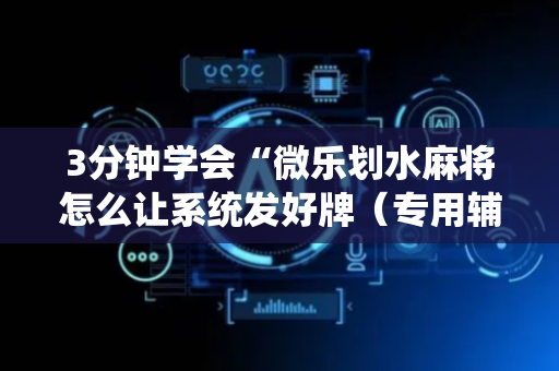 3分钟学会“微乐划水麻将怎么让系统发好牌（专用辅牌神器免安装）