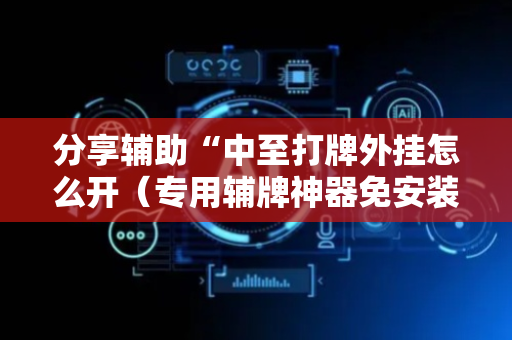 分享辅助“中至打牌外挂怎么开（专用辅牌神器免安装）