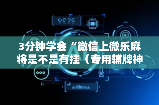 3分钟学会“微信上微乐麻将是不是有挂（专用辅牌神器免安装）