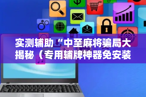 实测辅助“中至麻将骗局大揭秘（专用辅牌神器免安装）