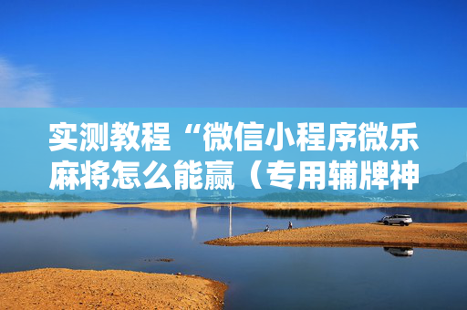 实测教程“微信小程序微乐麻将怎么能赢（专用辅牌神器免安装）