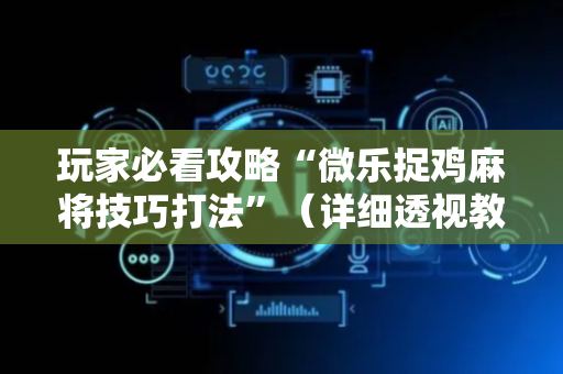 玩家必看攻略“微乐捉鸡麻将技巧打法”（详细透视教程）-哔哩哔哩