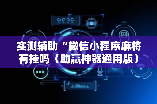 实测辅助“微信小程序麻将有挂吗（助赢神器通用版）