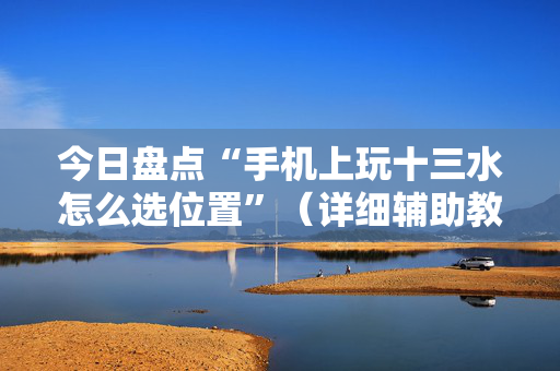 今日盘点“手机上玩十三水怎么选位置”（详细辅助教程）-哔哩哔哩