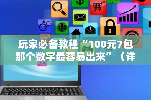 玩家必备教程“100元7包那个数字最容易出来”（详细透视教程）-哔哩哔哩