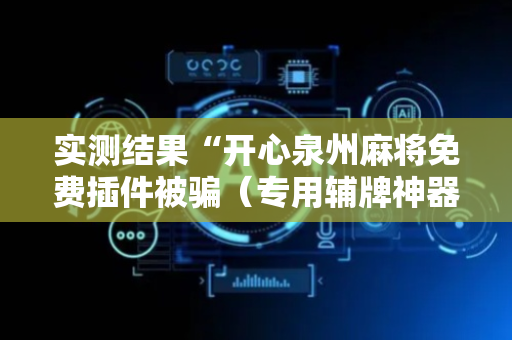 实测结果“开心泉州麻将免费插件被骗（专用辅牌神器免安装）