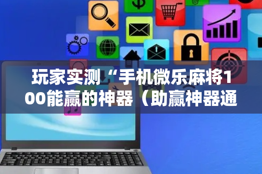 玩家实测“手机微乐麻将100能赢的神器（助赢神器通用版）
