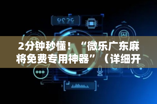 2分钟秒懂！“微乐广东麻将免费专用神器”（详细开挂教程）-哔哩哔哩