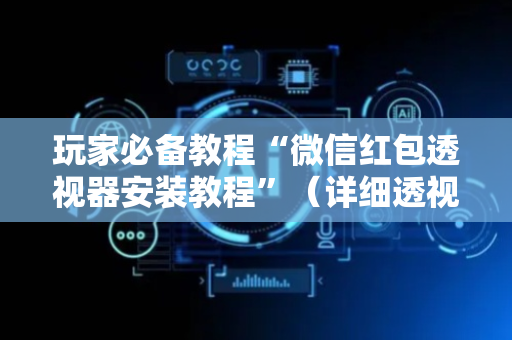 玩家必备教程“微信红包透视器安装教程”（详细透视教程）-哔哩哔哩