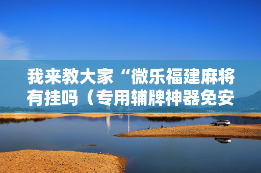 我来教大家“微乐福建麻将有挂吗（专用辅牌神器免安装）