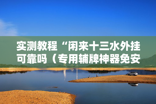 实测教程“闲来十三水外挂可靠吗（专用辅牌神器免安装）