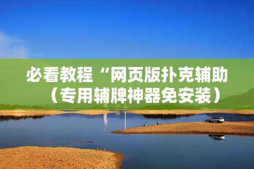 必看教程“网页版扑克辅助（专用辅牌神器免安装）